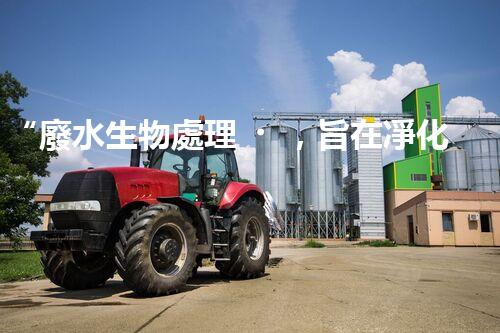 “廢水生物處理，旨在凈化水源，守護碧水藍天”